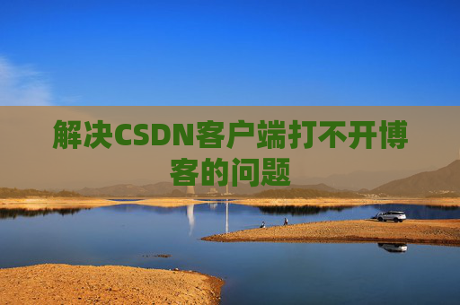 解决CSDN客户端打不开博客的问题 解决CSDN客户端打不开博客的问题